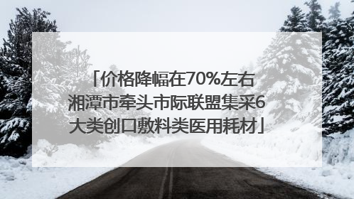 价格降幅在70%左右 湘潭市牵头市际联盟集采6大类创口敷料类医用耗材
