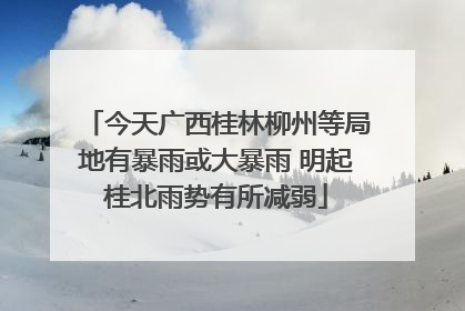 今天广西桂林柳州等局地有暴雨或大暴雨 明起桂北雨势有所减弱