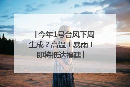 今年1号台风下周生成？高温！暴雨！即将抵达福建