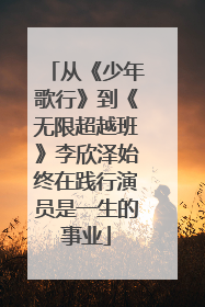 从《少年歌行》到《无限超越班》李欣泽始终在践行演员是一生的事业