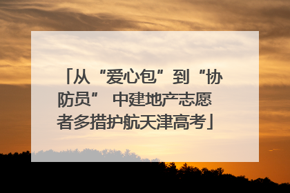 从“爱心包”到“协防员” 中建地产志愿者多措护航天津高考