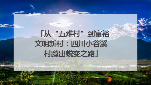 从“五难村”到富裕文明新村：四川小谷溪村蹚出蜕变之路
