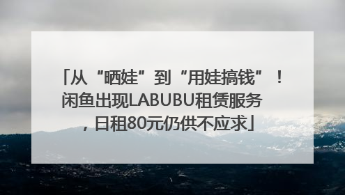 从“晒娃”到“用娃搞钱”！闲鱼出现LABUBU租赁服务，日租80元仍供不应求
