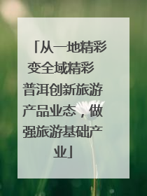 从一地精彩变全域精彩 普洱创新旅游产品业态，做强旅游基础产业