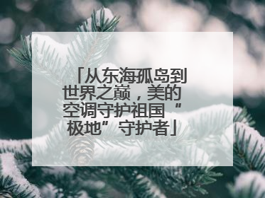 从东海孤岛到世界之巅，美的空调守护祖国“极地”守护者