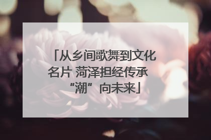 从乡间歌舞到文化名片 菏泽担经传承“潮”向未来
