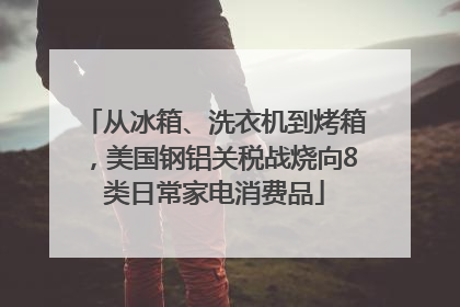 从冰箱、洗衣机到烤箱，美国钢铝关税战烧向8类日常家电消费品