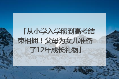 从小学入学照到高考结束相拥！父母为女儿准备了12年成长礼物