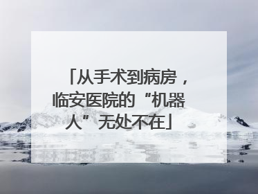 从手术到病房，临安医院的“机器人”无处不在