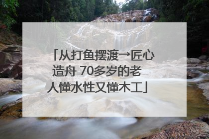 从打鱼摆渡→匠心造舟 70多岁的老人懂水性又懂木工