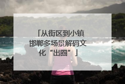 从街区到小镇 邯郸多场景解码文化“出圈”