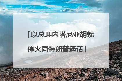 以总理内塔尼亚胡就停火同特朗普通话