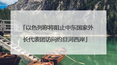以色列称将阻止中东国家外长代表团访问约旦河西岸