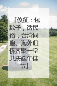 仪征：包粽子，话民俗，台湾同胞、海外归侨齐聚一堂共庆端午佳节