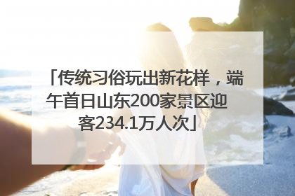 传统习俗玩出新花样，端午首日山东200家景区迎客234.1万人次