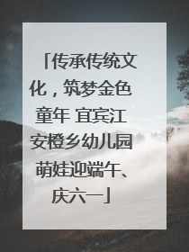 传承传统文化，筑梦金色童年 宜宾江安橙乡幼儿园萌娃迎端午、庆六一