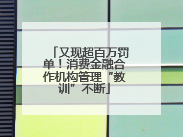 又现超百万罚单！消费金融合作机构管理“教训”不断