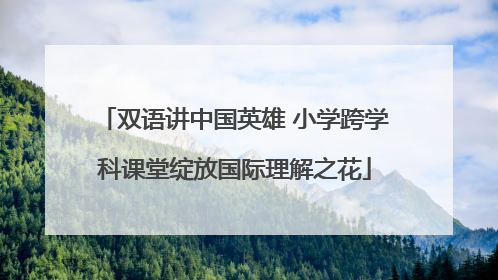 双语讲中国英雄 小学跨学科课堂绽放国际理解之花