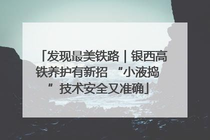 发现最美铁路｜银西高铁养护有新招 “小液捣”技术安全又准确