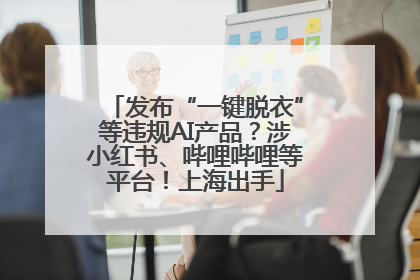 发布“一键脱衣”等违规AI产品？涉小红书、哔哩哔哩等平台！上海出手
