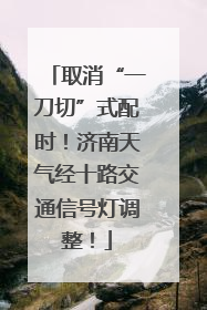取消“一刀切”式配时！济南天气经十路交通信号灯调整！