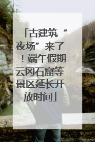 古建筑“夜场”来了！端午假期云冈石窟等景区延长开放时间