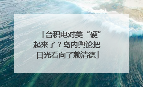 台积电对美“硬”起来了？岛内舆论把目光看向了赖清德