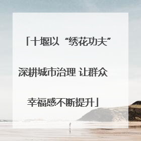 十堰以“绣花功夫”深耕城市治理 让群众幸福感不断提升