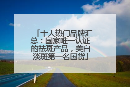十大热门品牌汇总：国家唯一认证的祛斑产品，美白淡斑第一名国货