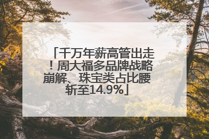 千万年薪高管出走！周大福多品牌战略崩解、珠宝类占比腰斩至14.9%