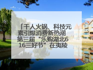 千人火锅、科技元素引爆消费新热潮 第三届“乐购湖北616三好节”在夷陵区盛大启幕