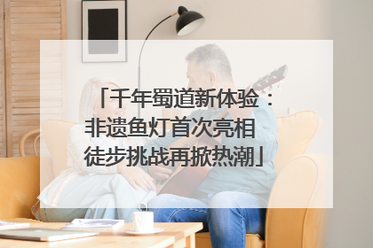 千年蜀道新体验：非遗鱼灯首次亮相 徒步挑战再掀热潮