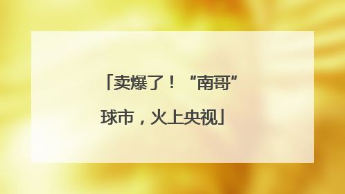 卖爆了！“南哥”球市，火上央视