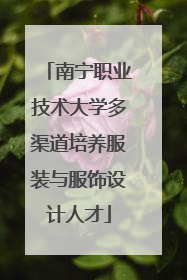 南宁职业技术大学多渠道培养服装与服饰设计人才