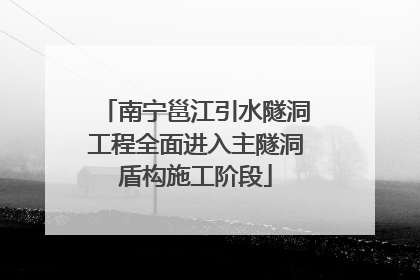 南宁邕江引水隧洞工程全面进入主隧洞盾构施工阶段