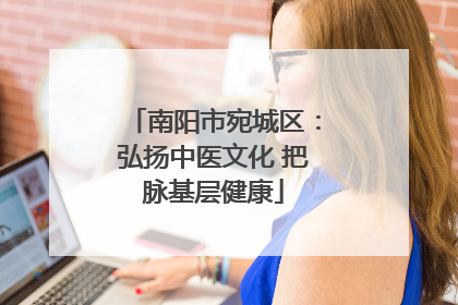 南阳市宛城区：弘扬中医文化 把脉基层健康