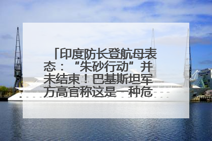 印度防长登航母表态：“朱砂行动”并未结束！巴基斯坦军方高官称这是一种危险的状况……