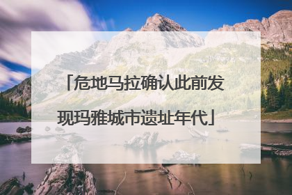 危地马拉确认此前发现玛雅城市遗址年代