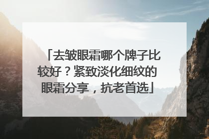 去皱眼霜哪个牌子比较好？紧致淡化细纹的眼霜分享，抗老首选