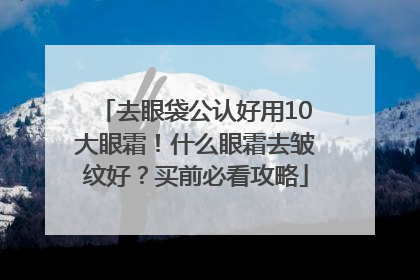 去眼袋公认好用10大眼霜！什么眼霜去皱纹好？买前必看攻略