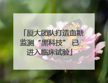 厦大团队打造血糖监测“黑科技” 已进入临床试验