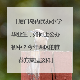 厦门岛内民办小学毕业生，如何上公办初中？今年两区的推荐方案是这样