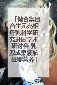 健合集团合生元亮相母乳科学研究进展学术研讨会 乳源成果领航母婴营养