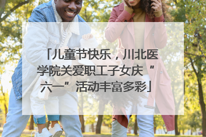 儿童节快乐，川北医学院关爱职工子女庆“六一”活动丰富多彩