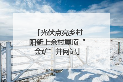 光伏点亮乡村 阳新上余村屋顶“金矿”并网记