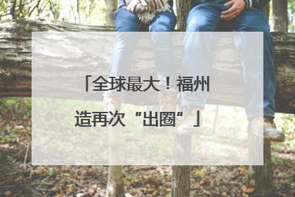 全球最大！福州造再次“出圈”