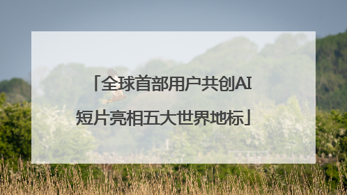 全球首部用户共创AI短片亮相五大世界地标