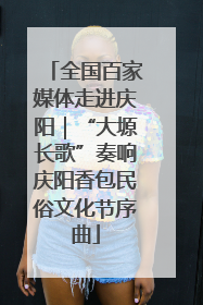 全国百家媒体走进庆阳｜“大塬长歌”奏响庆阳香包民俗文化节序曲