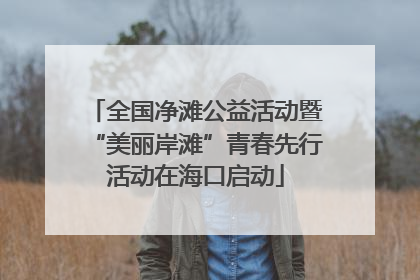 全国净滩公益活动暨“美丽岸滩”青春先行活动在海口启动