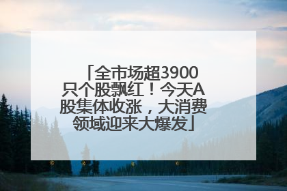 全市场超3900只个股飘红！今天A股集体收涨，大消费领域迎来大爆发
